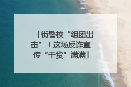 街警校“组团出击”！这场反诈宣传“干货”满满