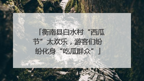 衡南县白水村“西瓜节”太欢乐，游客们纷纷化身“吃瓜群众”