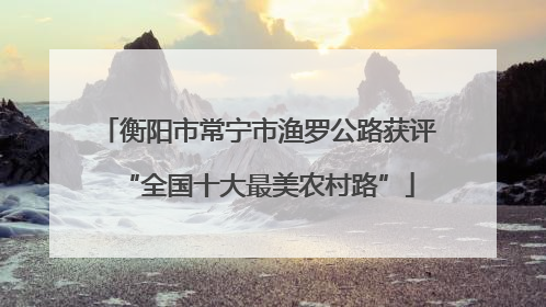 衡阳市常宁市渔罗公路获评“全国十大最美农村路”