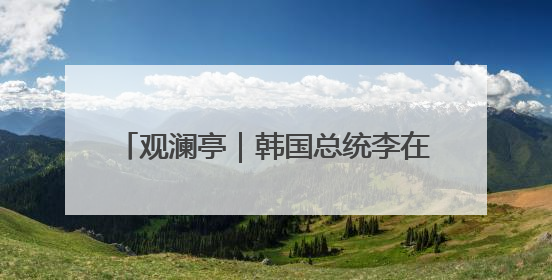 观澜亭｜韩国总统李在明：新的“平衡者”