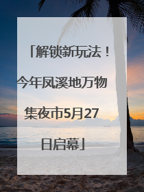 解锁新玩法！今年凤溪地万物集夜市5月27日启幕