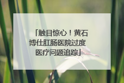 触目惊心！黄石博仕肛肠医院过度医疗问题追踪