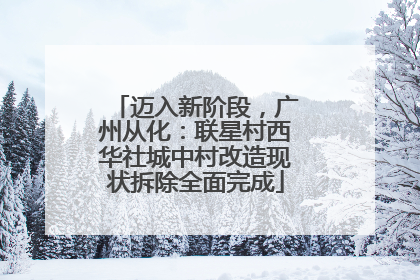 迈入新阶段，广州从化：联星村西华社城中村改造现状拆除全面完成