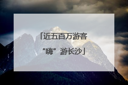 近五百万游客“嗨”游长沙