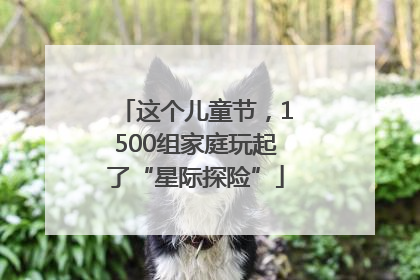 这个儿童节，1500组家庭玩起了“星际探险”