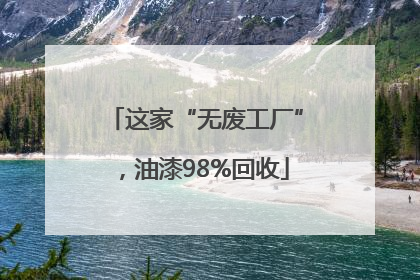 这家“无废工厂”，油漆98%回收