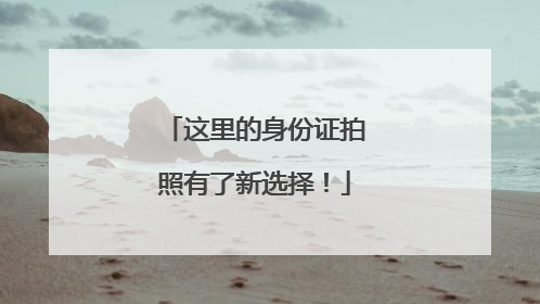 这里的身份证拍照有了新选择！
