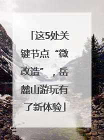 这5处关键节点“微改造”，岳麓山游玩有了新体验