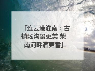 连云港灌南：古镇汤沟景更美 柴南河畔酒更香