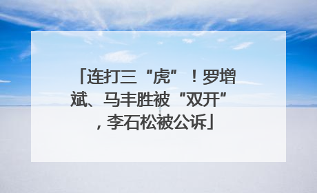 连打三“虎”！罗增斌、马丰胜被“双开”，李石松被公诉