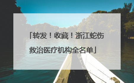 转发！收藏！浙江蛇伤救治医疗机构全名单