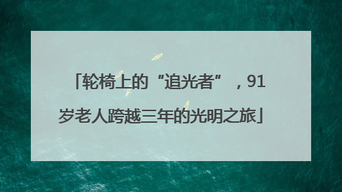 轮椅上的“追光者”，91岁老人跨越三年的光明之旅