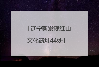 辽宁新发现红山文化遗址44处