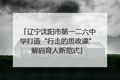 辽宁沈阳市第一二六中学打造“行走的思政课” 解码育人新范式