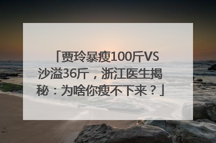 贾玲暴瘦100斤VS沙溢36斤，浙江医生揭秘：为啥你瘦不下来？