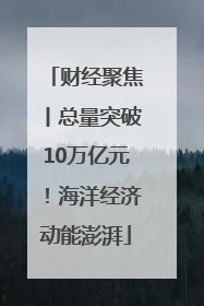 财经聚焦丨总量突破10万亿元！海洋经济动能澎湃