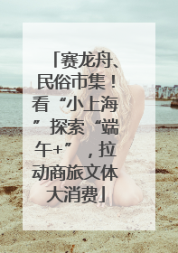 赛龙舟、民俗市集！看“小上海”探索“端午+”，拉动商旅文体大消费