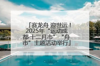 赛龙舟 迎世运！2025年“运动成都·十二月市”“舟市”主题活动举行
