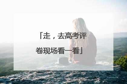 走，去高考评卷现场看一看