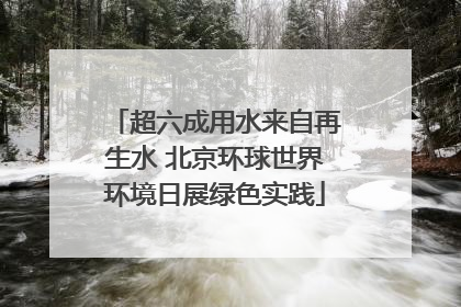 超六成用水来自再生水 北京环球世界环境日展绿色实践
