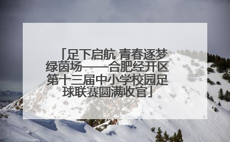足下启航 青春逐梦绿茵场——合肥经开区第十三届中小学校园足球联赛圆满收官