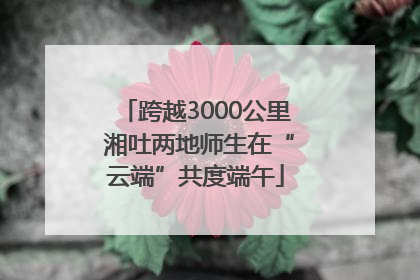 跨越3000公里 湘吐两地师生在“云端”共度端午
