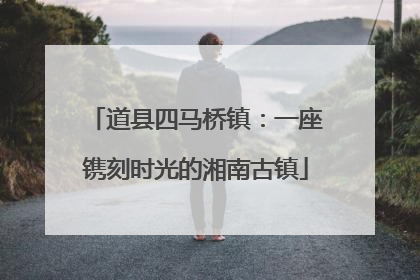 道县四马桥镇：一座镌刻时光的湘南古镇