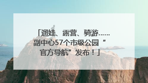 遛娃、露营、骑游……副中心57个市级公园“官方导航”发布！