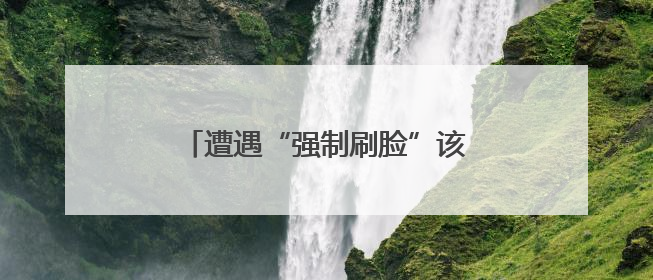 遭遇“强制刷脸”该如何应对？一文了解