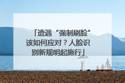 遭遇“强制刷脸”该如何应对？人脸识别新规明起施行