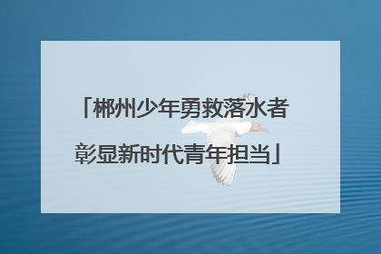 郴州少年勇救落水者 彰显新时代青年担当