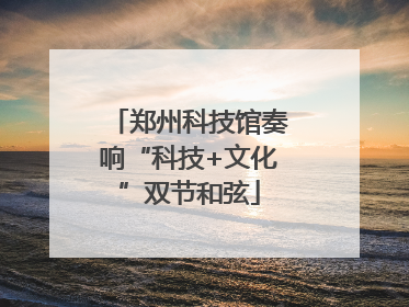 郑州科技馆奏响“科技+文化”双节和弦