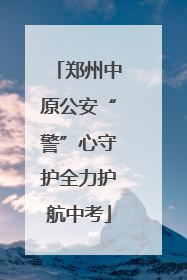 郑州中原公安“警”心守护全力护航中考