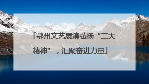 鄂州文艺展演弘扬“三大精神”，汇聚奋进力量