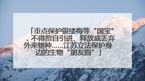 重点保护银缕梅等“国宝”，不得擅自引进、释放或丢弃外来物种……江苏立法保护身边的生物“朋友圈”