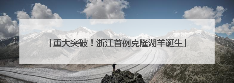 重大突破！浙江首例克隆湖羊诞生
