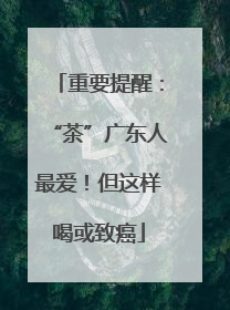 重要提醒：“茶”广东人最爱！但这样喝或致癌