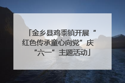 金乡县鸡黍镇开展“红色传承童心向党”庆“六一”主题活动
