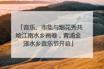 音乐、市集与烟花秀共绘江南水乡画卷，青浦金泽水乡音乐节开幕