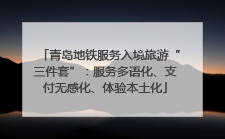 青岛地铁服务入境旅游“三件套”：服务多语化、支付无感化、体验本土化