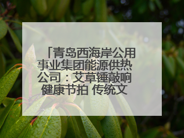 青岛西海岸公用事业集团能源供热公司：艾草锤敲响健康节拍 传统文化在指尖传承