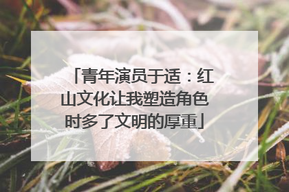 青年演员于适：红山文化让我塑造角色时多了文明的厚重