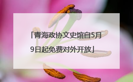 青海政协文史馆自5月9日起免费对外开放