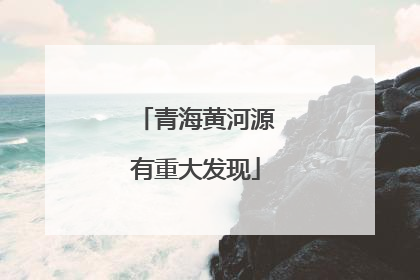 青海黄河源有重大发现