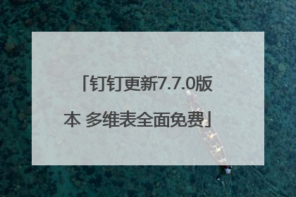 钉钉更新7.7.0版本 多维表全面免费