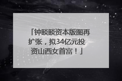 钟睒睒资本版图再扩张，拟34亿元投资山西女首富！