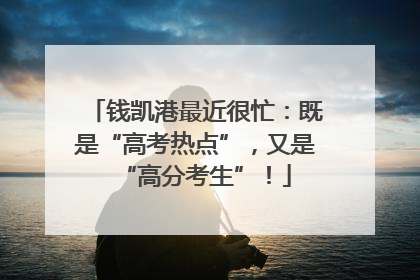 钱凯港最近很忙：既是“高考热点”，又是“高分考生”！