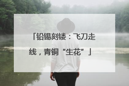 铅锡刻镂：飞刀走线，青铜“生花”
