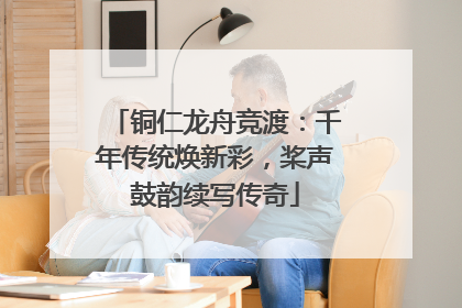 铜仁龙舟竞渡：千年传统焕新彩，桨声鼓韵续写传奇