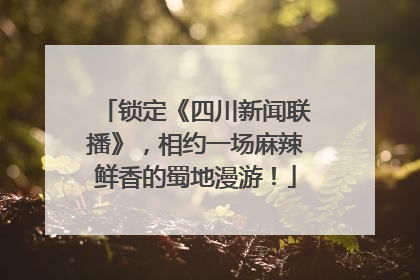 锁定《四川新闻联播》，相约一场麻辣鲜香的蜀地漫游！